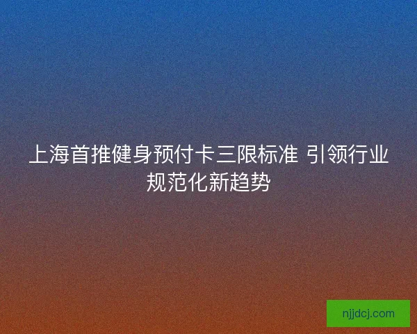 上海首推健身预付卡三限标准 引领行业规范化新趋势
