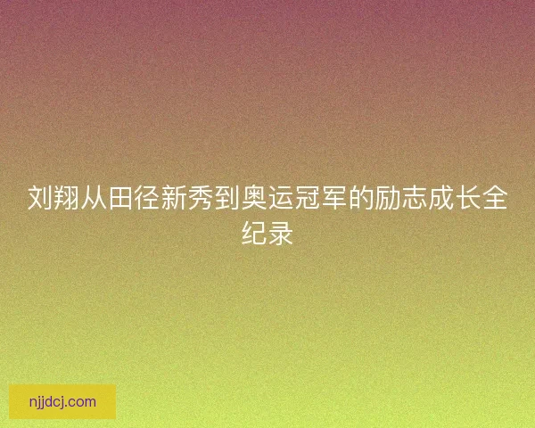 刘翔从田径新秀到奥运冠军的励志成长全纪录