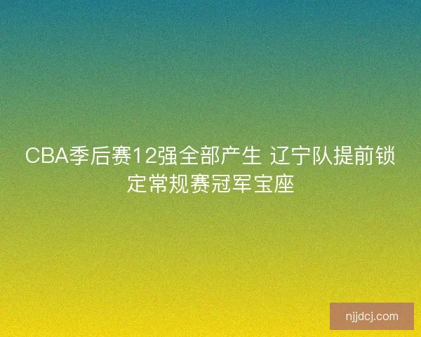 CBA季后赛12强全部产生 辽宁队提前锁定常规赛冠军宝座