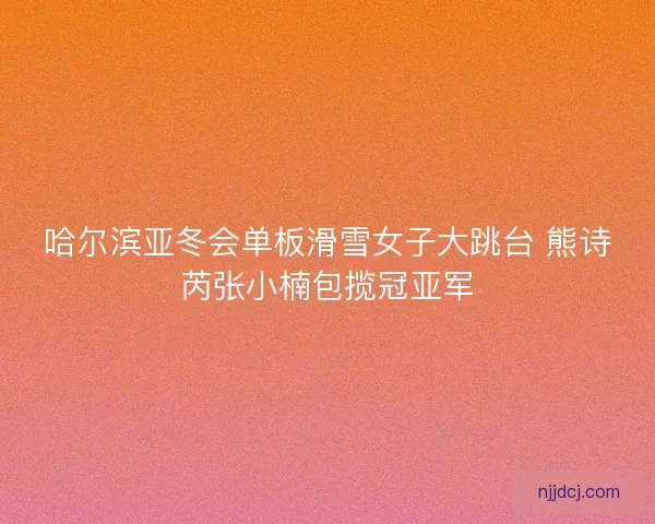 哈尔滨亚冬会单板滑雪女子大跳台 熊诗芮张小楠包揽冠亚军