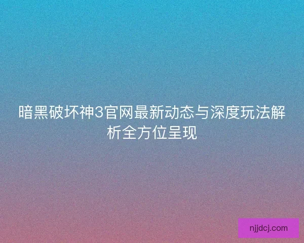 暗黑破坏神3官网最新动态与深度玩法解析全方位呈现